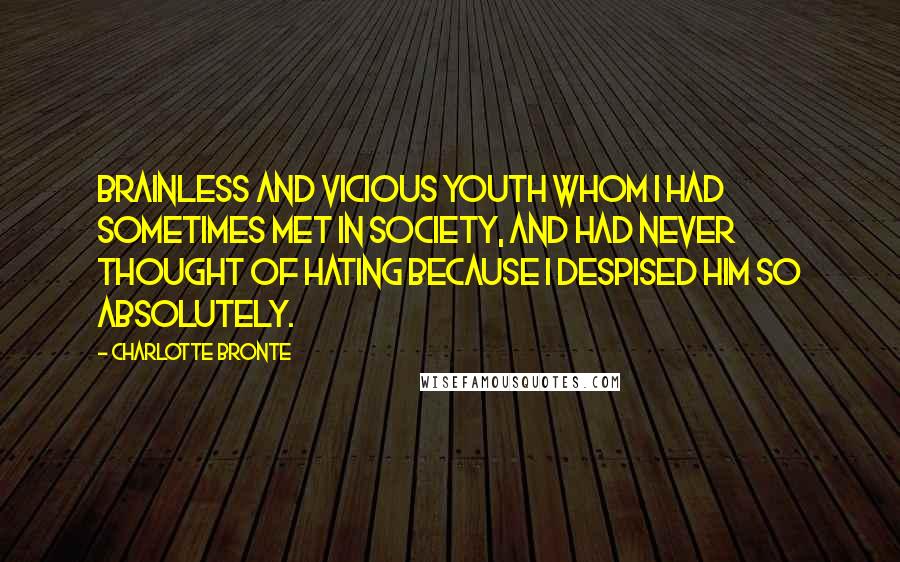 Charlotte Bronte Quotes: Brainless and vicious youth whom I had sometimes met in society, and had never thought of hating because I despised him so absolutely.