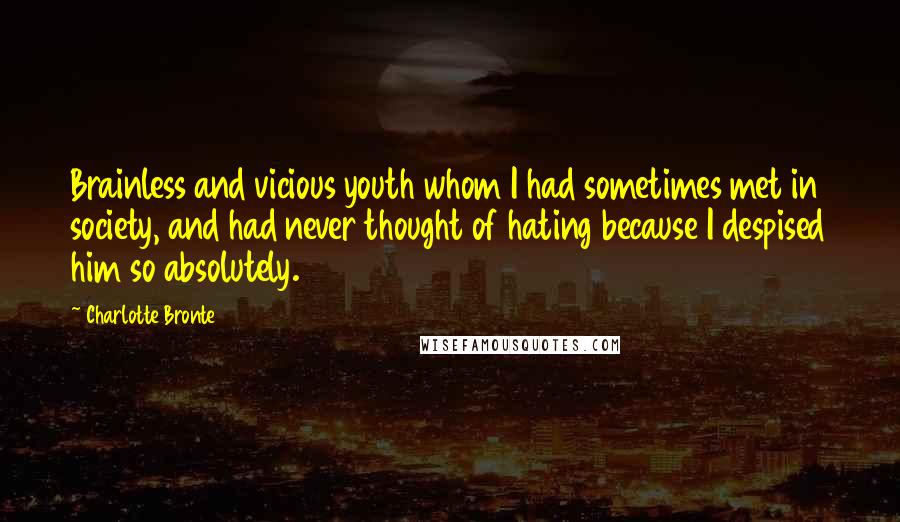 Charlotte Bronte Quotes: Brainless and vicious youth whom I had sometimes met in society, and had never thought of hating because I despised him so absolutely.