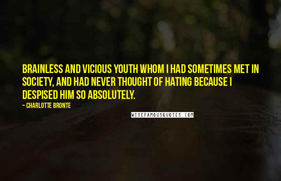 Charlotte Bronte Quotes: Brainless and vicious youth whom I had sometimes met in society, and had never thought of hating because I despised him so absolutely.