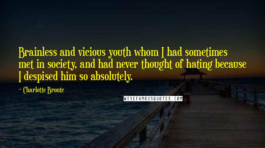 Charlotte Bronte Quotes: Brainless and vicious youth whom I had sometimes met in society, and had never thought of hating because I despised him so absolutely.