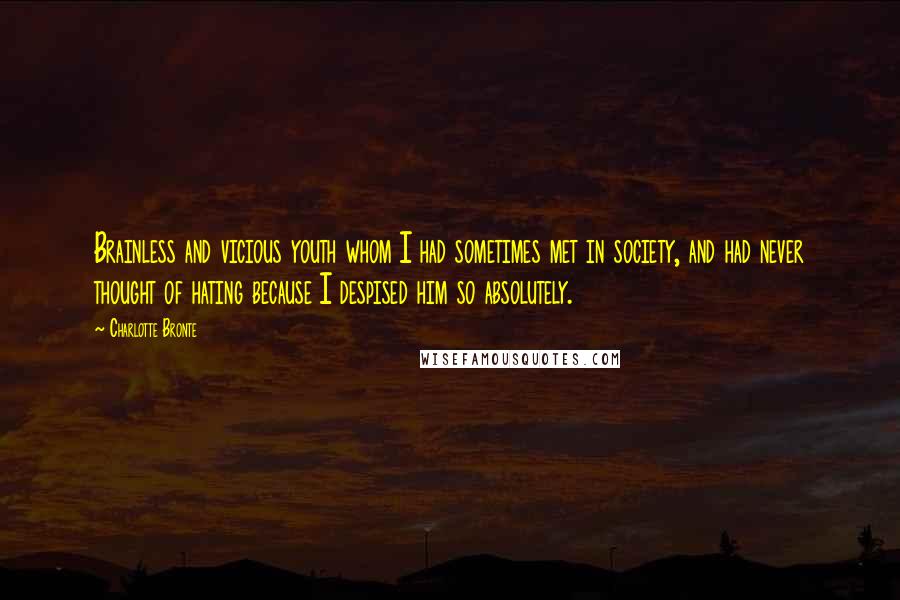 Charlotte Bronte Quotes: Brainless and vicious youth whom I had sometimes met in society, and had never thought of hating because I despised him so absolutely.