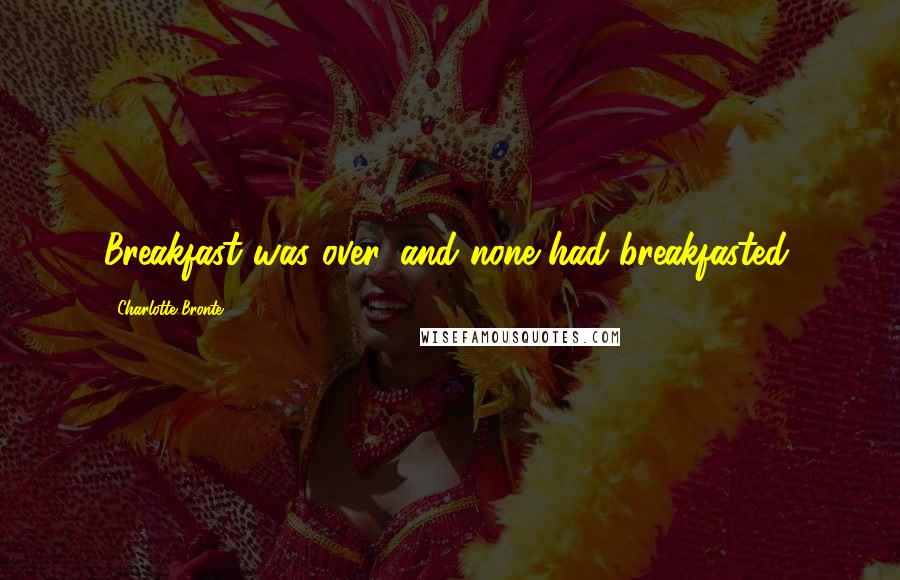 Charlotte Bronte Quotes: Breakfast was over, and none had breakfasted.