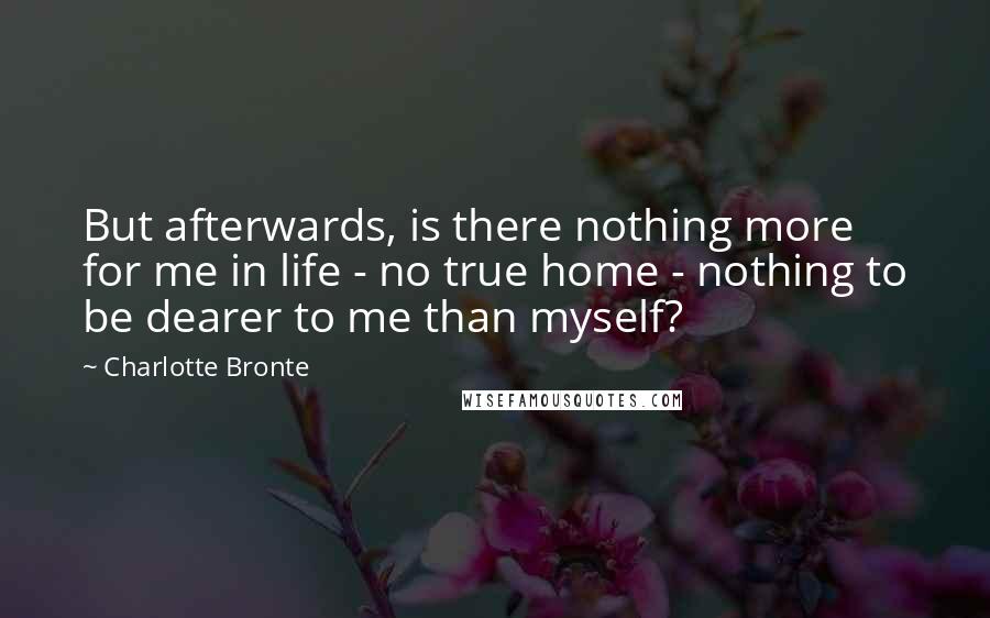 Charlotte Bronte Quotes: But afterwards, is there nothing more for me in life - no true home - nothing to be dearer to me than myself?