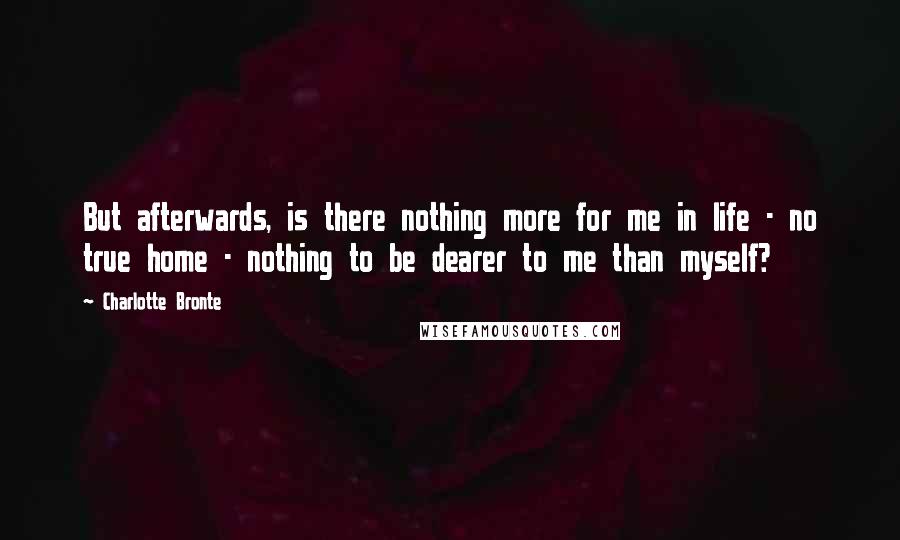 Charlotte Bronte Quotes: But afterwards, is there nothing more for me in life - no true home - nothing to be dearer to me than myself?