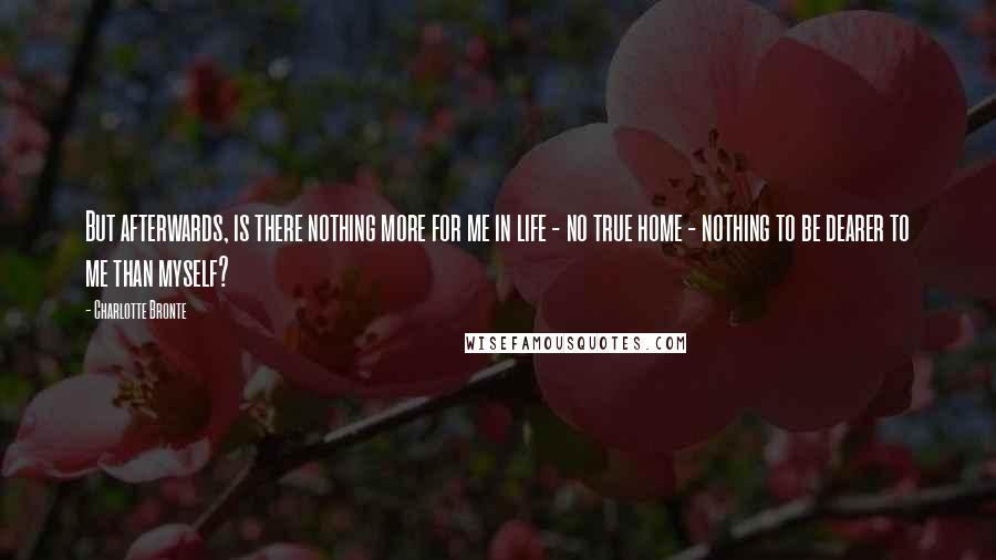 Charlotte Bronte Quotes: But afterwards, is there nothing more for me in life - no true home - nothing to be dearer to me than myself?