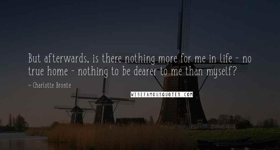 Charlotte Bronte Quotes: But afterwards, is there nothing more for me in life - no true home - nothing to be dearer to me than myself?