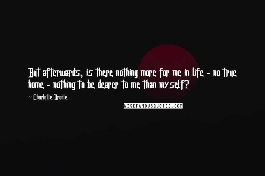 Charlotte Bronte Quotes: But afterwards, is there nothing more for me in life - no true home - nothing to be dearer to me than myself?