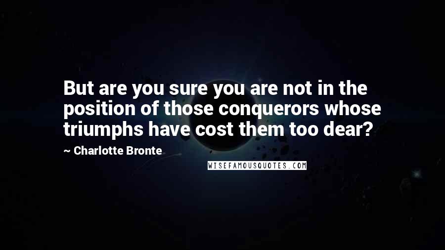 Charlotte Bronte Quotes: But are you sure you are not in the position of those conquerors whose triumphs have cost them too dear?