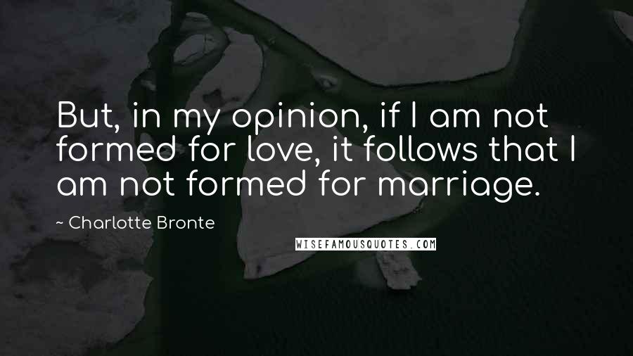 Charlotte Bronte Quotes: But, in my opinion, if I am not formed for love, it follows that I am not formed for marriage.