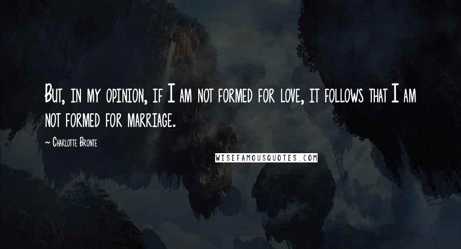 Charlotte Bronte Quotes: But, in my opinion, if I am not formed for love, it follows that I am not formed for marriage.