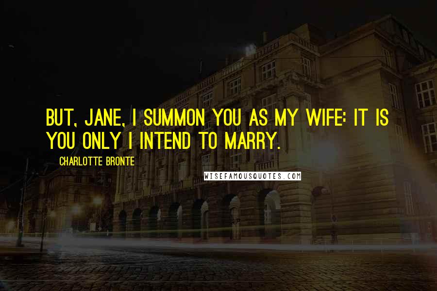 Charlotte Bronte Quotes: But, Jane, I summon you as my wife: it is you only I intend to marry.