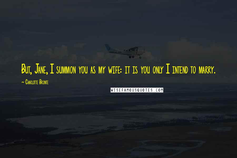 Charlotte Bronte Quotes: But, Jane, I summon you as my wife: it is you only I intend to marry.