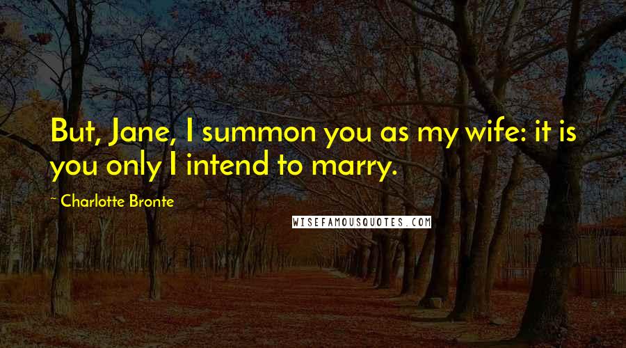 Charlotte Bronte Quotes: But, Jane, I summon you as my wife: it is you only I intend to marry.