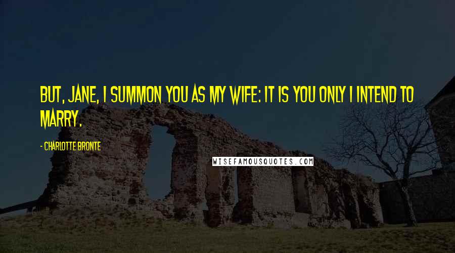 Charlotte Bronte Quotes: But, Jane, I summon you as my wife: it is you only I intend to marry.