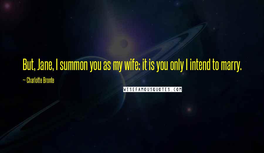 Charlotte Bronte Quotes: But, Jane, I summon you as my wife: it is you only I intend to marry.