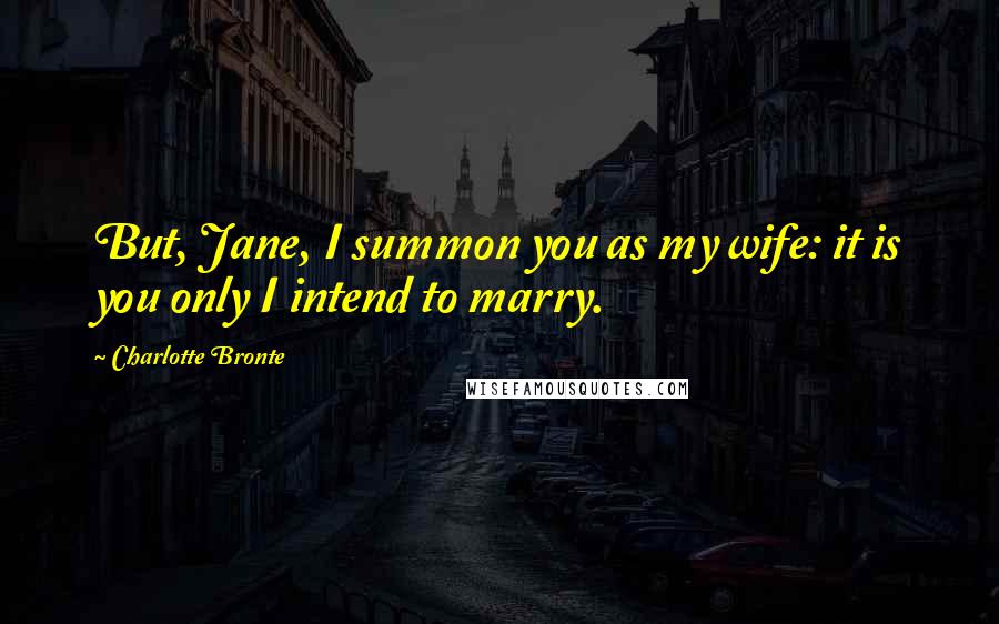 Charlotte Bronte Quotes: But, Jane, I summon you as my wife: it is you only I intend to marry.