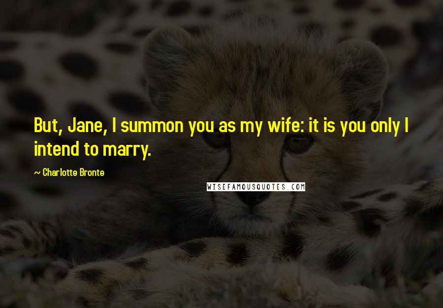 Charlotte Bronte Quotes: But, Jane, I summon you as my wife: it is you only I intend to marry.