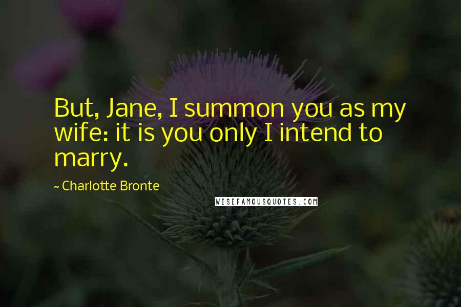 Charlotte Bronte Quotes: But, Jane, I summon you as my wife: it is you only I intend to marry.