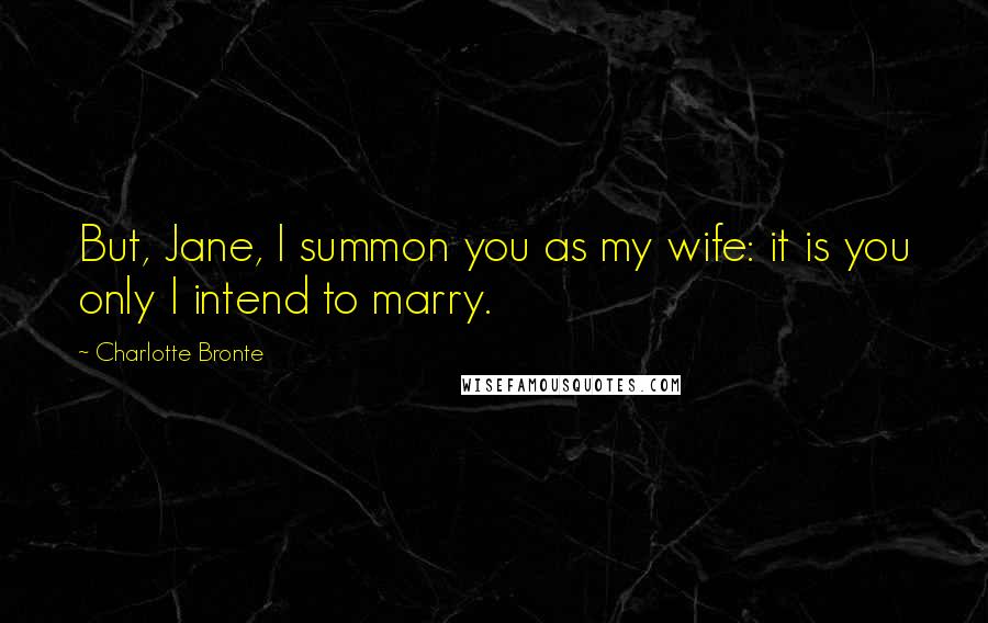 Charlotte Bronte Quotes: But, Jane, I summon you as my wife: it is you only I intend to marry.