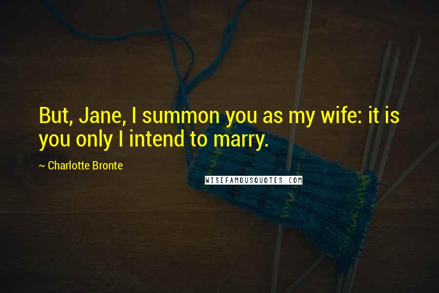 Charlotte Bronte Quotes: But, Jane, I summon you as my wife: it is you only I intend to marry.