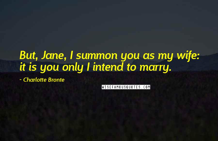 Charlotte Bronte Quotes: But, Jane, I summon you as my wife: it is you only I intend to marry.