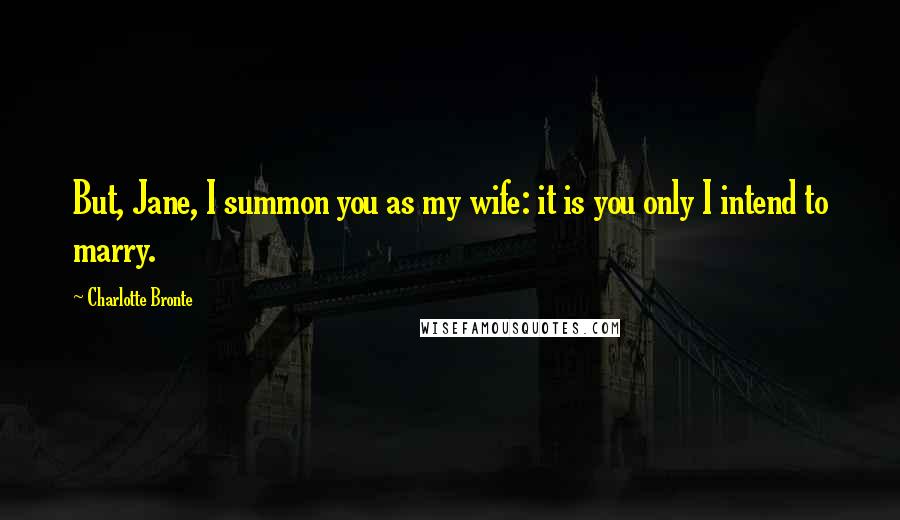 Charlotte Bronte Quotes: But, Jane, I summon you as my wife: it is you only I intend to marry.