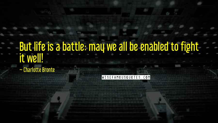 Charlotte Bronte Quotes: But life is a battle: may we all be enabled to fight it well!