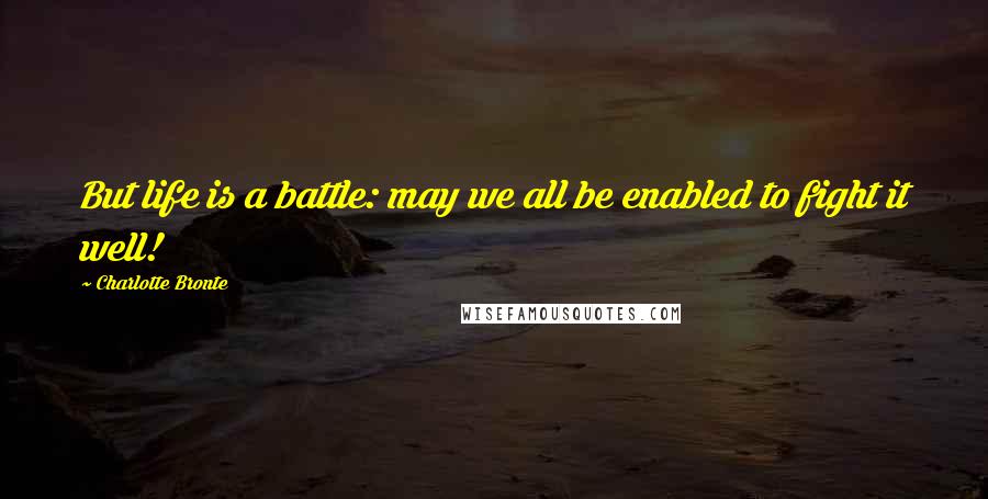 Charlotte Bronte Quotes: But life is a battle: may we all be enabled to fight it well!