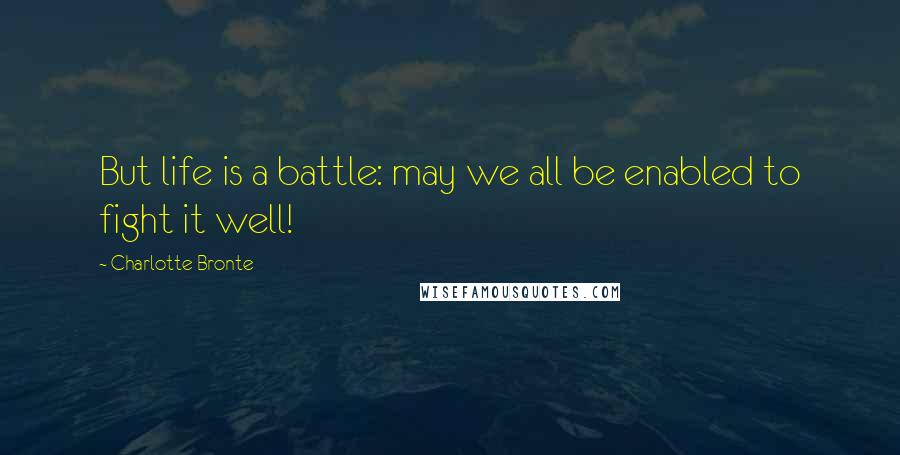 Charlotte Bronte Quotes: But life is a battle: may we all be enabled to fight it well!