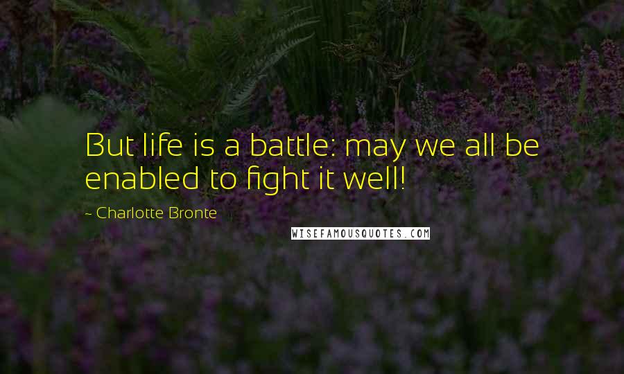 Charlotte Bronte Quotes: But life is a battle: may we all be enabled to fight it well!