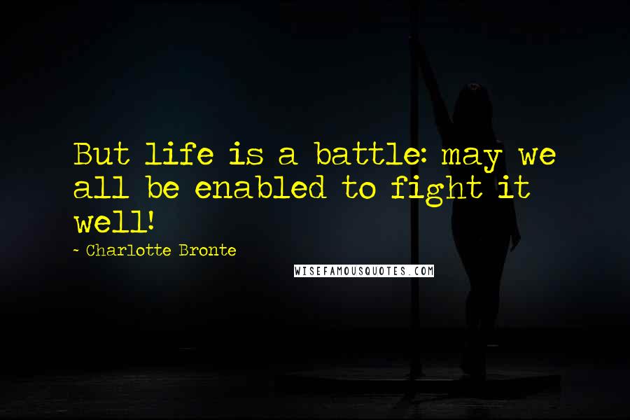 Charlotte Bronte Quotes: But life is a battle: may we all be enabled to fight it well!