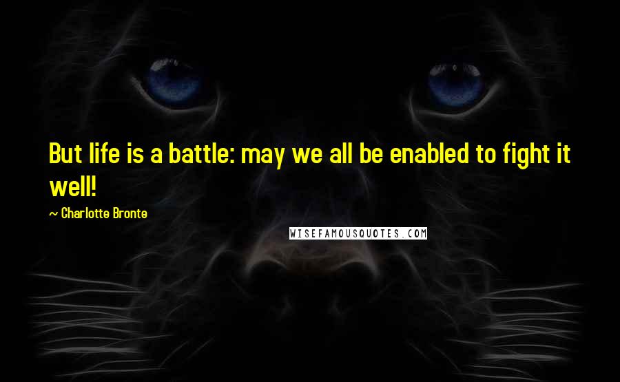 Charlotte Bronte Quotes: But life is a battle: may we all be enabled to fight it well!