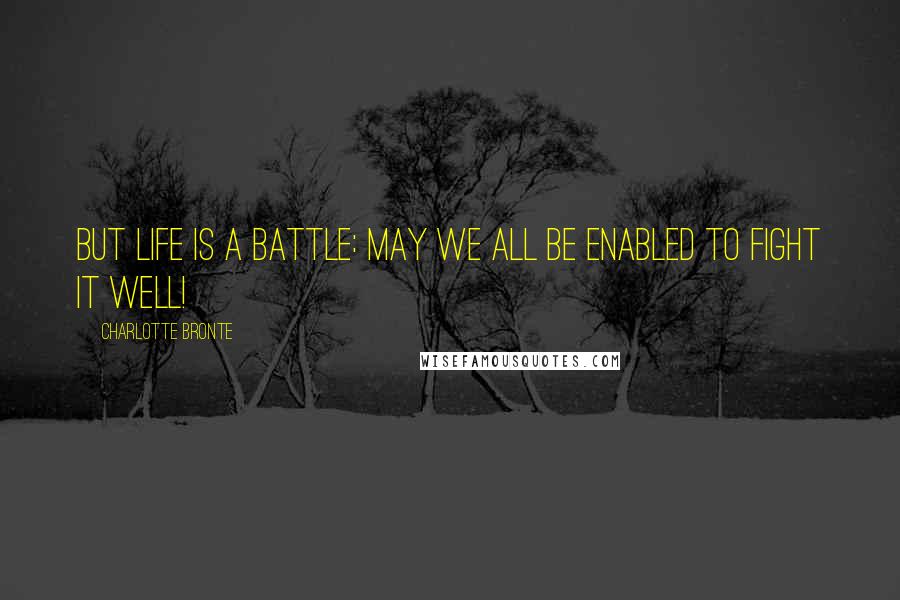 Charlotte Bronte Quotes: But life is a battle: may we all be enabled to fight it well!