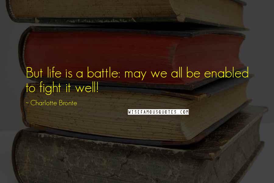 Charlotte Bronte Quotes: But life is a battle: may we all be enabled to fight it well!