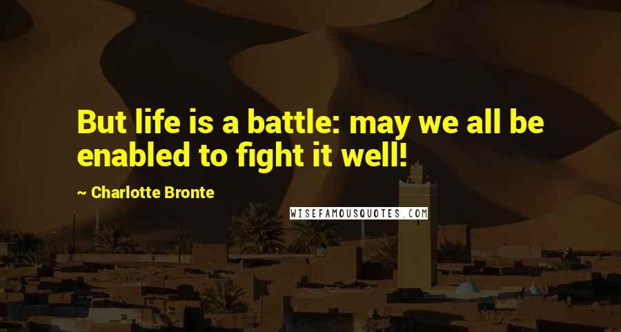 Charlotte Bronte Quotes: But life is a battle: may we all be enabled to fight it well!