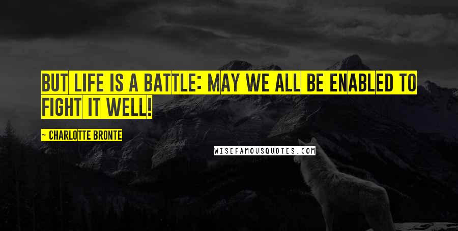 Charlotte Bronte Quotes: But life is a battle: may we all be enabled to fight it well!