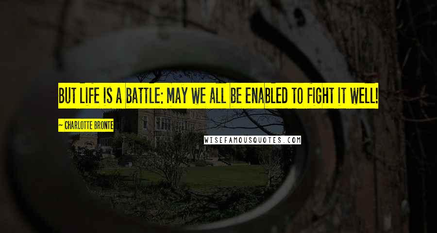 Charlotte Bronte Quotes: But life is a battle: may we all be enabled to fight it well!