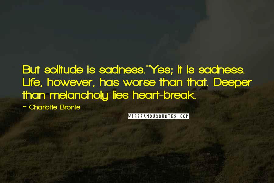 Charlotte Bronte Quotes: But solitude is sadness.''Yes; it is sadness. Life, however, has worse than that. Deeper than melancholy lies heart-break.