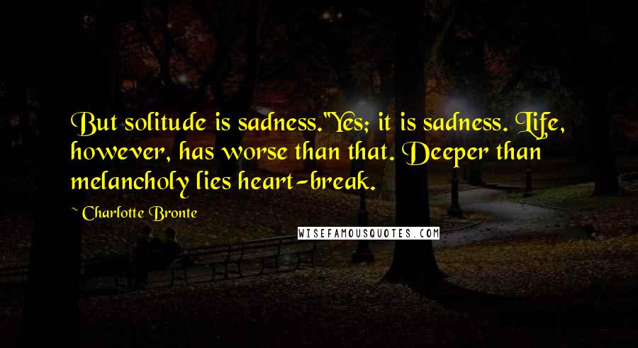 Charlotte Bronte Quotes: But solitude is sadness.''Yes; it is sadness. Life, however, has worse than that. Deeper than melancholy lies heart-break.