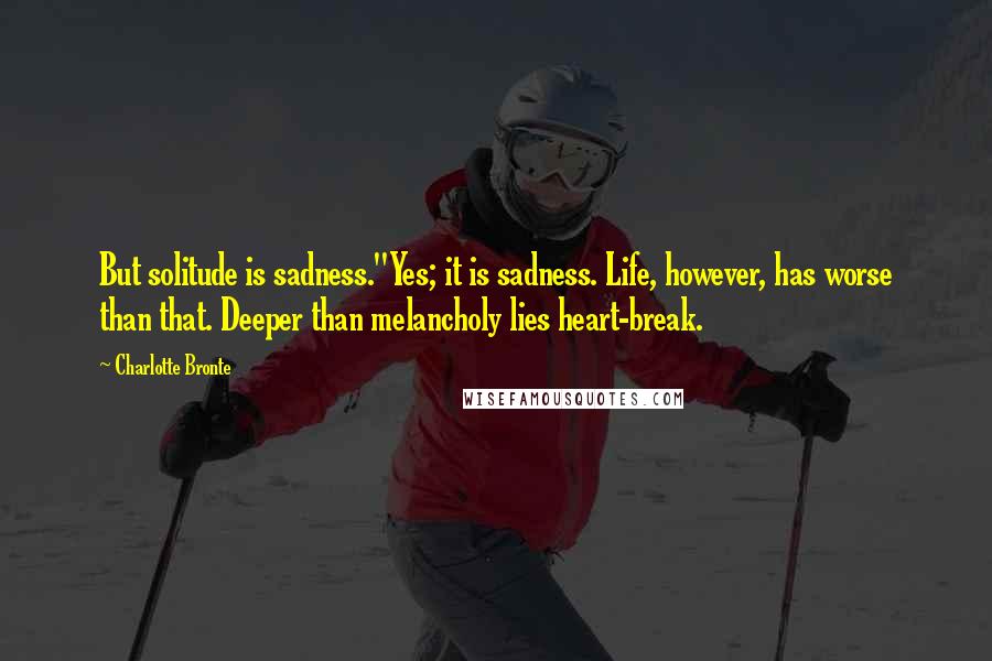 Charlotte Bronte Quotes: But solitude is sadness.''Yes; it is sadness. Life, however, has worse than that. Deeper than melancholy lies heart-break.
