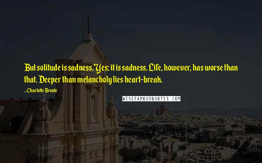 Charlotte Bronte Quotes: But solitude is sadness.''Yes; it is sadness. Life, however, has worse than that. Deeper than melancholy lies heart-break.