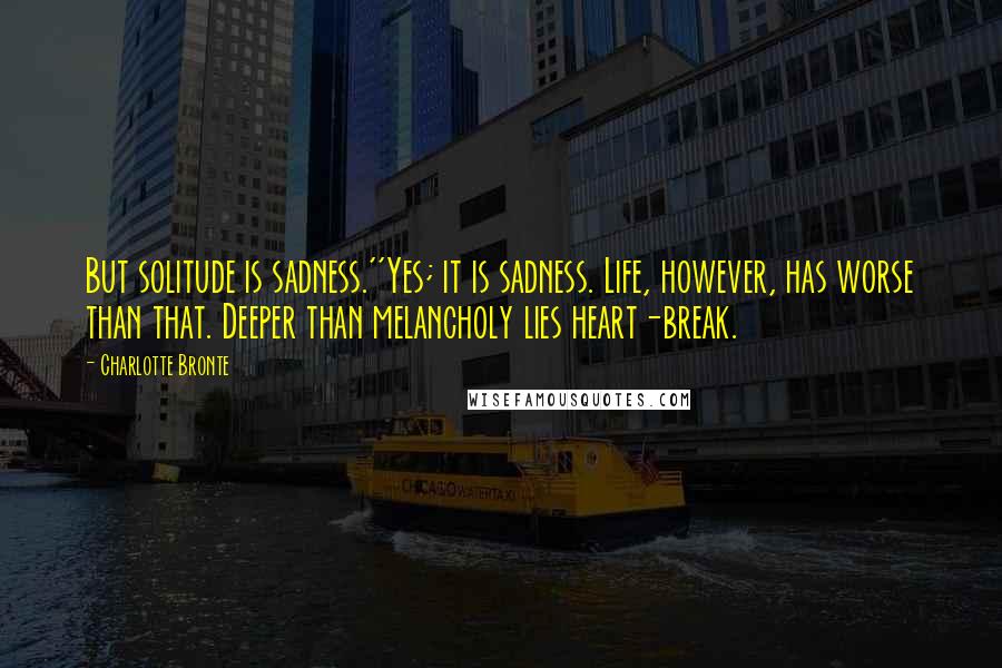 Charlotte Bronte Quotes: But solitude is sadness.''Yes; it is sadness. Life, however, has worse than that. Deeper than melancholy lies heart-break.