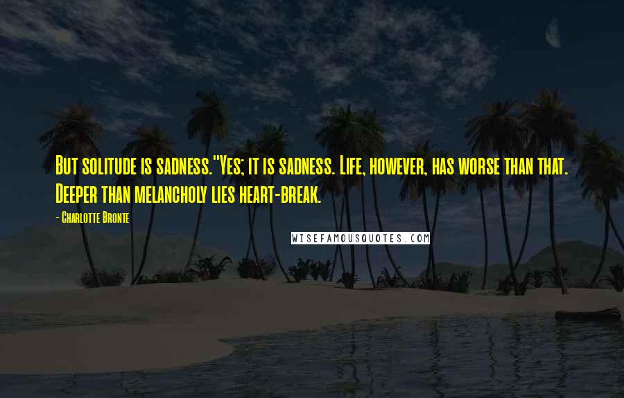 Charlotte Bronte Quotes: But solitude is sadness.''Yes; it is sadness. Life, however, has worse than that. Deeper than melancholy lies heart-break.