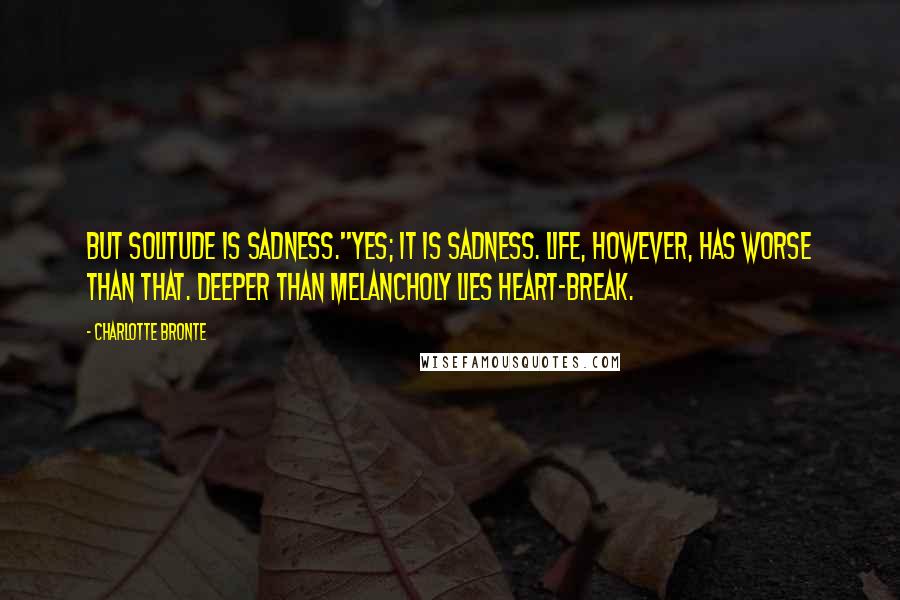 Charlotte Bronte Quotes: But solitude is sadness.''Yes; it is sadness. Life, however, has worse than that. Deeper than melancholy lies heart-break.