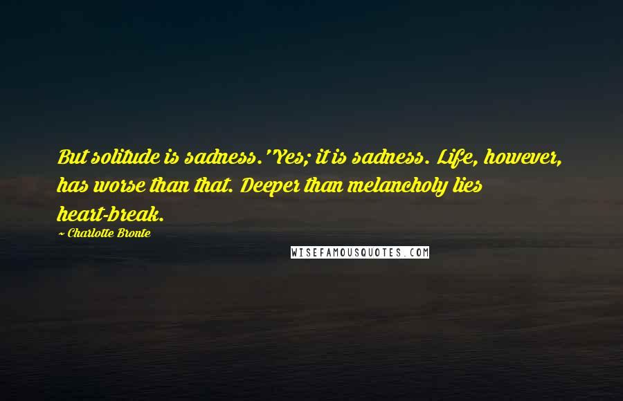 Charlotte Bronte Quotes: But solitude is sadness.''Yes; it is sadness. Life, however, has worse than that. Deeper than melancholy lies heart-break.