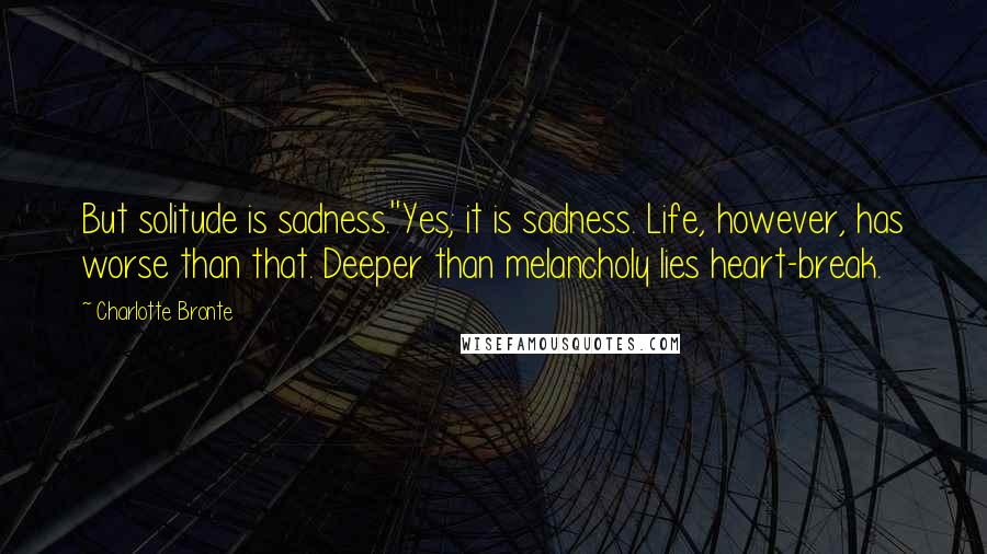 Charlotte Bronte Quotes: But solitude is sadness.''Yes; it is sadness. Life, however, has worse than that. Deeper than melancholy lies heart-break.