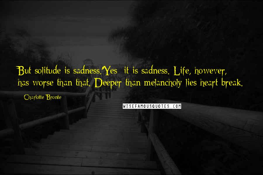 Charlotte Bronte Quotes: But solitude is sadness.''Yes; it is sadness. Life, however, has worse than that. Deeper than melancholy lies heart-break.