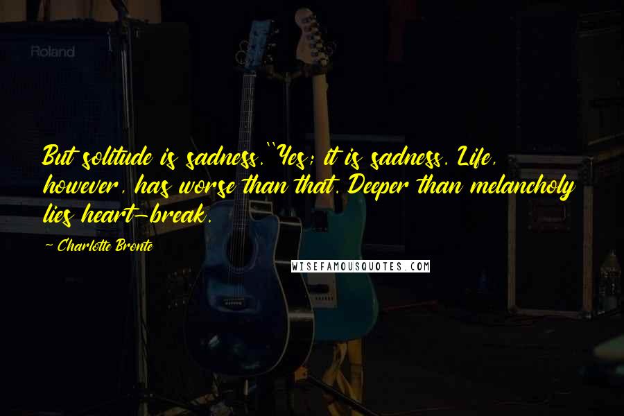 Charlotte Bronte Quotes: But solitude is sadness.''Yes; it is sadness. Life, however, has worse than that. Deeper than melancholy lies heart-break.