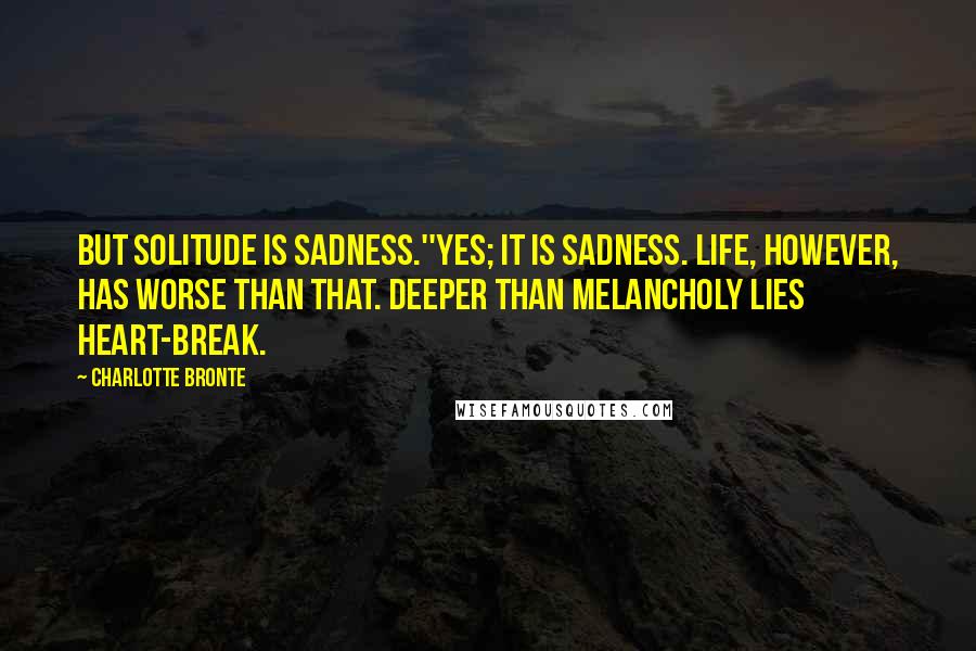 Charlotte Bronte Quotes: But solitude is sadness.''Yes; it is sadness. Life, however, has worse than that. Deeper than melancholy lies heart-break.