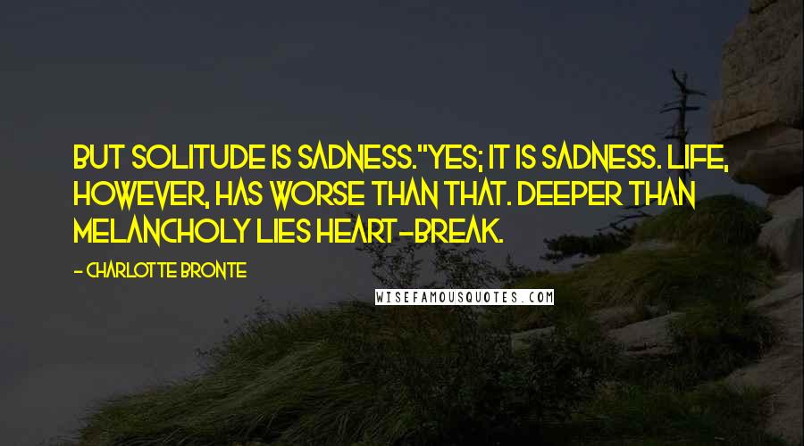 Charlotte Bronte Quotes: But solitude is sadness.''Yes; it is sadness. Life, however, has worse than that. Deeper than melancholy lies heart-break.